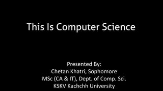 This Is Computer Science
Presented By:
Chetan Khatri, Sophomore
MSc (CA & IT), Dept. of Comp. Sci.
KSKV Kachchh University
 