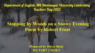 Stopping by Woods on a Snowy Evening
Poem by Robert Frost
Prepared by Divya Sheta
MA PART 2 SEM-3
Department of English, MK Bhavnagar University Celebrating
Teachers Day 2022
 