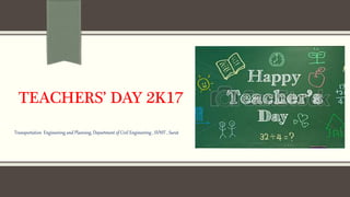 TEACHERS’ DAY 2K17
Transportation Engineering and Planning, Department of Civil Engineering , SVNIT , Surat
 