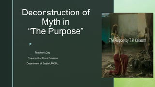 z
Deconstruction of
Myth in
“The Purpose”
Teacher’s Day
Prepared by Dhara Rayjada
Department of English,MKBU.
 