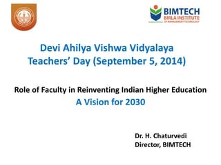 Devi Ahilya Vishwa Vidyalaya
Teachers’ Day (September 5, 2014)
Role of Faculty in Reinventing Indian Higher Education
A Vision for 2030
Dr. H. Chaturvedi
Director, BIMTECH
 