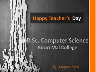 Happy Teacher’s  Day B.Sc. Computer Science Kirori Mal College By: Sanjeev Patel 
