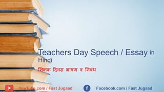 Teachers Day Speech / Essay in
Hindi
शिक्षक दिवस भाषण व निबंध
YouTube.com / Fast Jugaad Facebook.com / Fast Jugaad
 