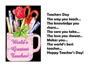 Teachers Day The way you teach… The knowledge you share… The care you take… The love you shower.. Makes you… The world’s best teacher… Happy Teacher’s Day! 