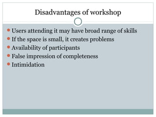 Disadvantages of workshop
Users attending it may have broad range of skills
If the space is small, it creates problems
Availability of participants
False impression of completeness
Intimidation
 