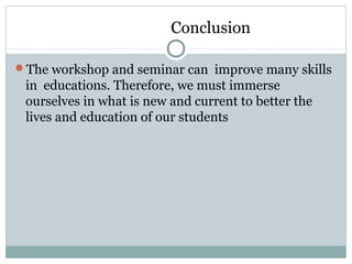 Conclusion
The workshop and seminar can improve many skills
in educations. Therefore, we must immerse
ourselves in what is new and current to better the
lives and education of our students
 