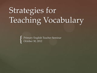 Strategies for
Teaching Vocabulary

  {   Primary English Teacher Seminar
      October 30, 2012
 