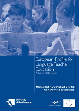European Profile for
Language Teacher
Education
A Frame of Reference




Michael Kelly and Michael Grenfell
      University of Southampton




            Education and Culture
 