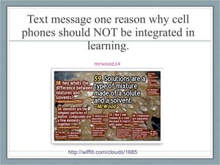 Text message one reason why cell phones should NOT be integrated in learning. http://wiffiti.com/clouds/1685   