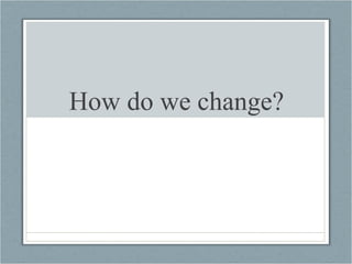How do we change? 