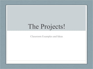 The Projects! Classroom Examples and Ideas 