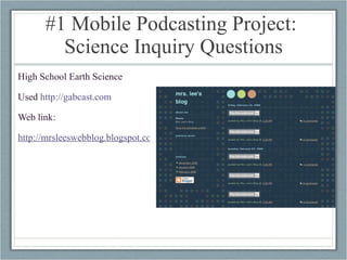 #1 Mobile Podcasting Project:  Science Inquiry Questions High School Earth Science Used  http://gabcast.com   Web link: http://mrsleeswebblog.blogspot.com/ 