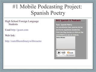 #1 Mobile Podcasting Project:  Spanish Poetry High School Foreign Language Students Used  http://gcast.com   Web link: http://outoftheordinarywithrosemary.blogspot.com/ 