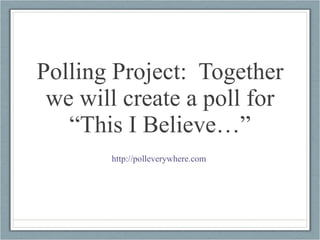 Polling Project:  Together we will create a poll for “This I Believe…” http://polleverywhere.com   
