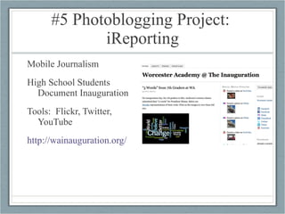 #5 Photoblogging Project:  iReporting Mobile Journalism High School Students Document Inauguration Tools:  Flickr, Twitter, YouTube http://wainauguration.org/ 