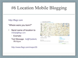 #6 Location Mobile Blogging http://flagr.com “ Where were you born?” Send name of location to  [email_address]   Example:  Text Message:  [email_address] , Michigan http://www.flagr.com/maps/3539#   