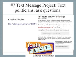 #7 Text Message Project: Text politicians, ask questions  Canadian Election http://atomiq.org/archives/2004/04/the_youth_text_2004_challenge.html   