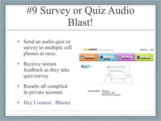 #9 Survey or Quiz Audio Blast! Send an audio quiz or survey to multiple cell phones at once. Receive instant feedback as they take quiz/survey Results all compiled in private account. Hey Cosmos:  Blaster 