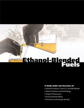 Ethanol-Blended
Fuels

A Study Guide and Overview of:
• Ethanol’s History in the U.S. and Worldwide
• Ethanol Science and Technology
• Engine Performance
• Environmental Effects
• Economics and Energy Security

 
