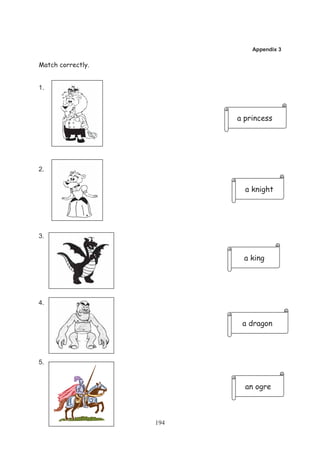 Appendix 3

Match correctly.


1.



                         a princess




2.


                           a knight




3.


                          a king




4.


                          a dragon




5.


                           an ogre



                   194
 