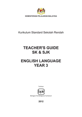 KEMENTERIAN PELAJARAN MALAYSIA




Kurikulum Standard Sekolah Rendah




   TEACHER'S GUIDE
      SK & SJK

 ENGLISH LANGUAGE
       YEAR 3




                   Terbitan




        Bahagian Pembangunan Kurikulum


                   2012
 