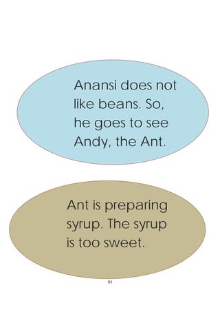 Anansi does not
 like beans. So,
 he goes to see
 Andy, the Ant.



Ant is preparing
syrup. The syrup
is too sweet.

      83
 