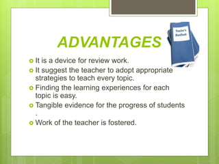 ADVANTAGES
It is a device for review work.
It suggest the teacher to adopt appropriate
strategies to teach every topic.
Finding the learning experiences for each
topic is easy.
Tangible evidence for the progress of students
.
Work of the teacher is fostered.
