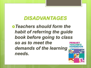 DISADVANTAGES
Teachers should form the
habit of referring the guide
book before going to class
so as to meet the
demands of the learning
needs.