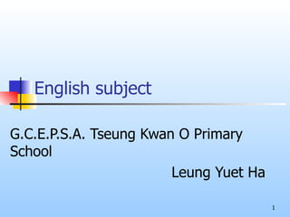 English subject

G.C.E.P.S.A. Tseung Kwan O Primary
School
                        Leung Yuet Ha

                                        1
 