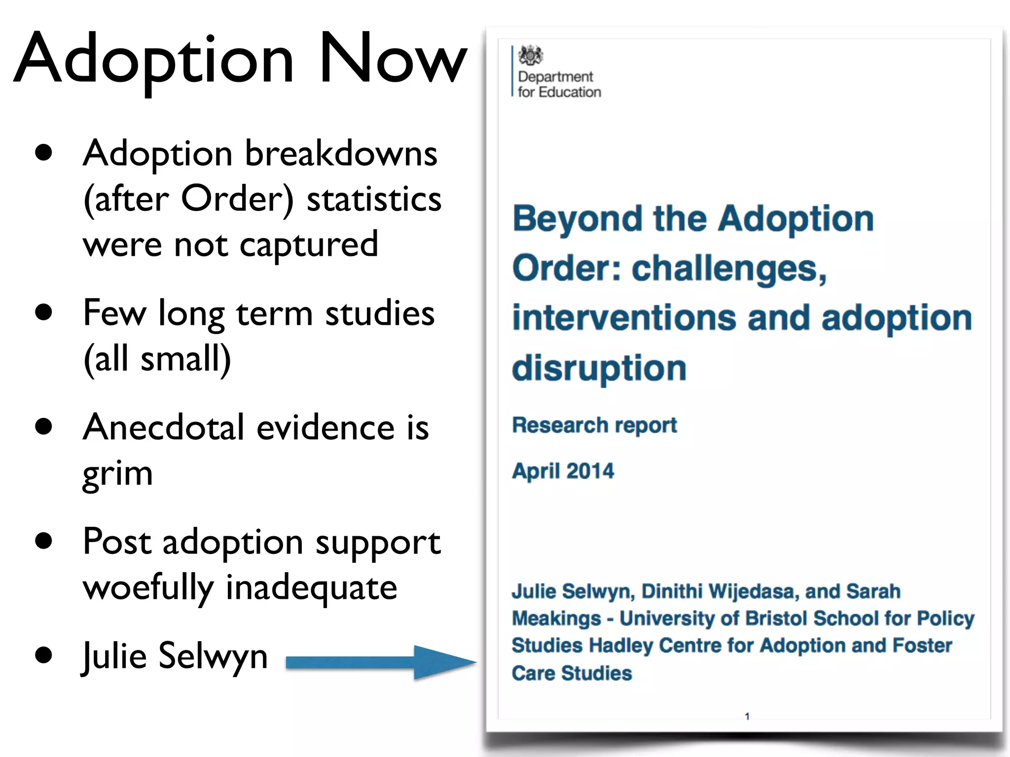 Adoption Now 
• Adoption breakdowns 
(after Order) statistics 
were not captured 
• Few long term studies 
(all small) 
• Anecdotal evidence is 
grim 
• Post adoption support 
woefully inadequate 
• Julie Selwyn 
 