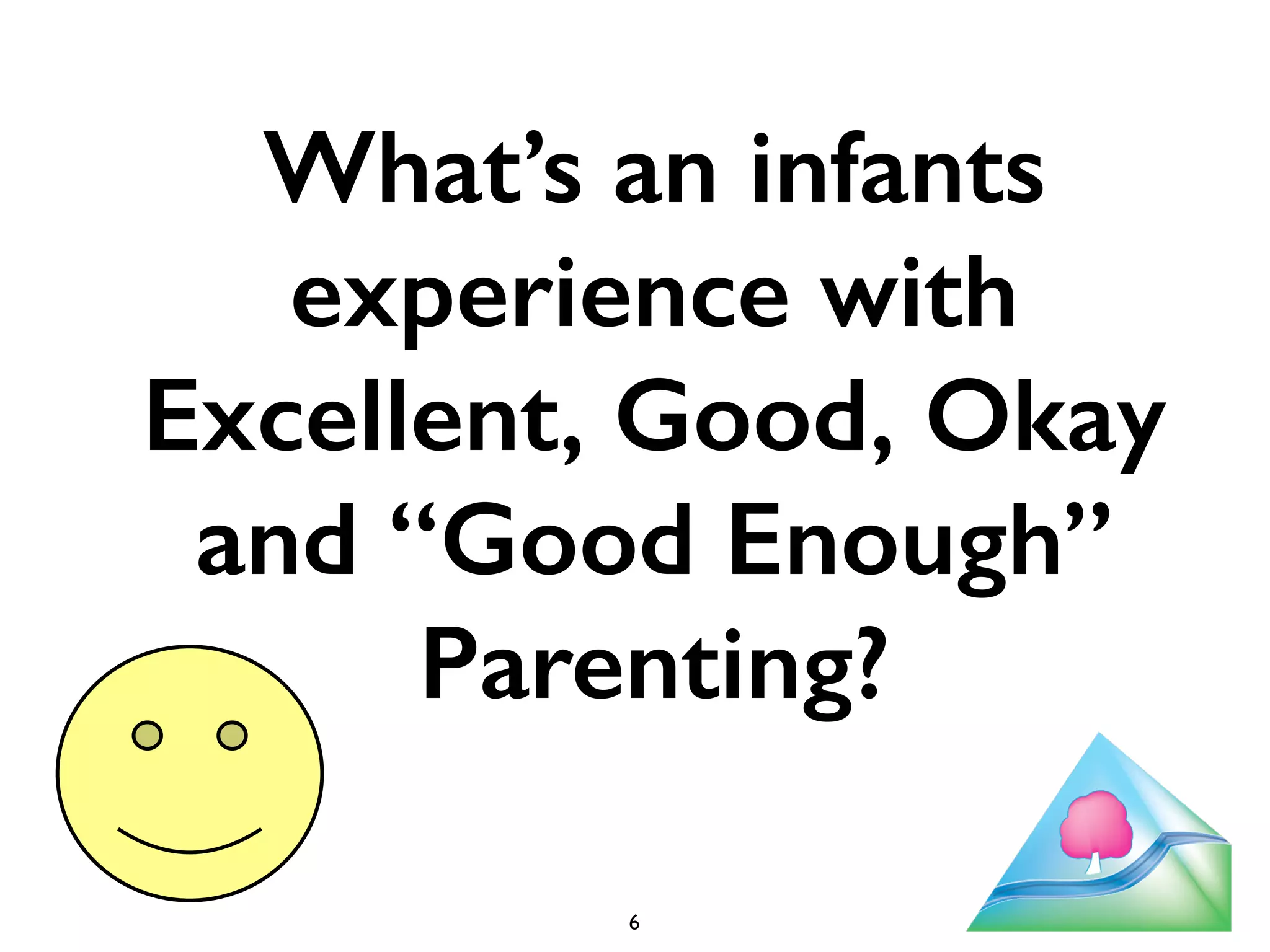 What’s an infants 
experience with 
Excellent, Good, Okay 
and “Good Enough” 
Parenting? 
6 
 