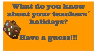 What do you know
about your teachers´
holidays?
Have a guess!!!
 