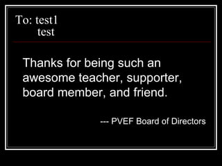 To: test1 test Thanks for being such an awesome teacher, supporter, board member, and friend. --- PVEF Board of Directors 