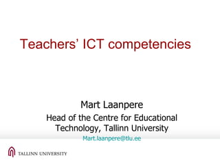 Teachers’ ICT competencies Mart Laanpere Head of the Centre for Educational Technology, Tallinn University [email_address] 