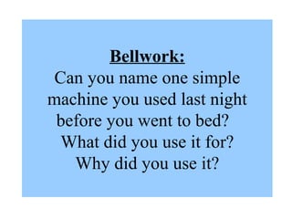Bellwork: Can you name one simple machine you used last night before you went to bed?  What did you use it for? Why did you use it? 