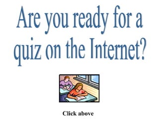 Are you ready for a  quiz on the Internet? Click above 
