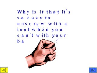 Why is it that it's so easy to unscrew with a tool when you can't with your bare hands?  