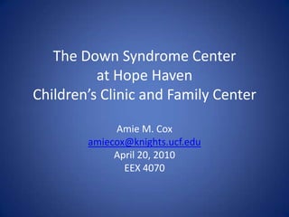 The Down Syndrome Centerat Hope HavenChildren’s Clinic and Family Center Amie M. Cox amiecox@knights.ucf.edu April 20, 2010 EEX 4070 