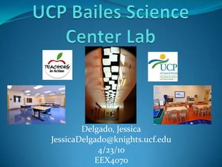 UCP Bailes Science Center Lab Delgado, Jessica JessicaDelgado@knights.ucf.edu 4/23/10 EEX4070 