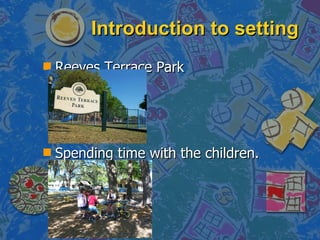 Introduction to setting Reeves Terrace Park   Spending time with the children. 
