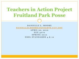 Danielle L. Moore daniellelmoore@knights.ucf.edu April 20, 2010 EEX 4070 Spring 2010 ESOL Standards 4 & 12 Teachers in Action ProjectFruitland Park Posse 