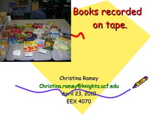 Books recorded   on tape. Christina Ramey [email_address] April 23, 2010 EEX 4070 