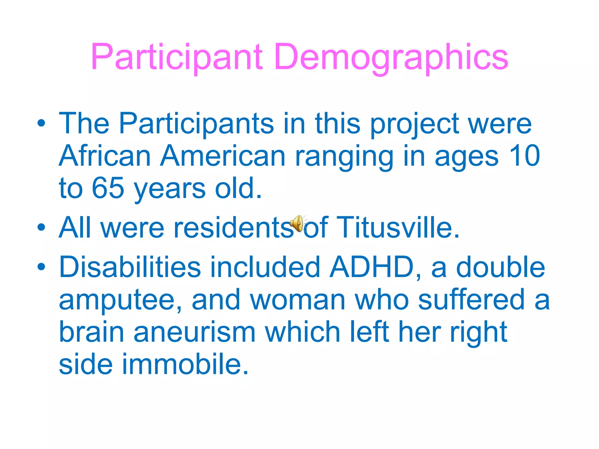 Participant DemographicsThe Participants in this project were African American ranging in ages 10 to 65 years old. All were residents of Titusville.Disabilities included ADHD, a double amputee, and woman who suffered a brain aneurism which left her right side immobile. 