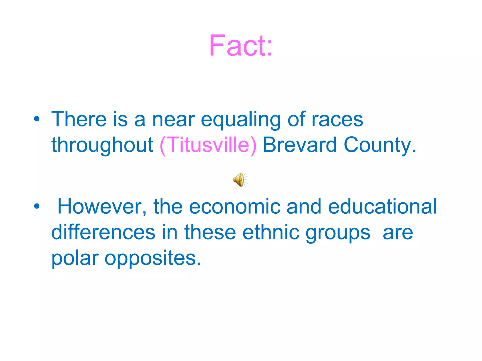 Fact: There is a near equaling of races throughout (Titusville) Brevard County. However, the economic and educational differences in these ethnic groups  are polar opposites. 