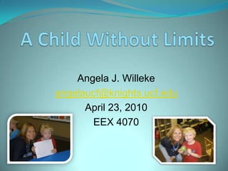 A Child Without Limits Angela J. Willeke angelaucf@knights.ucf.edu April 23, 2010 EEX 4070 