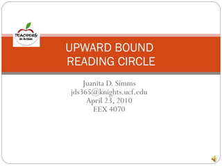 Juanita D. Simms [email_address] April 23, 2010 EEX 4070 UPWARD BOUND  READING CIRCLE 