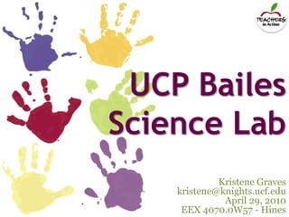 UCP Bailes Science Lab Kristene Graves kristene@knights.ucf.edu April 29, 2010 EEX 4070.0W57 - Hines 