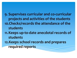 9. Supervises curricular and co-curricular
projects and activities of the students
10.Checks/records the attendance of the
students
11.Keeps up-to-date anecdotal records of
students
12.Keeps school records and prepares
required reports
 