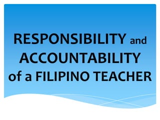RESPONSIBILITY and
ACCOUNTABILITY
of a FILIPINO TEACHER
 