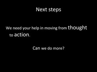 Next steps <ul><li>We need your help in moving from  thought  to  action . </li></ul><ul><li>Can  we do more? </li></ul>